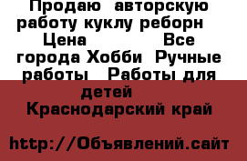 Продаю  авторскую работу куклу-реборн  › Цена ­ 27 000 - Все города Хобби. Ручные работы » Работы для детей   . Краснодарский край